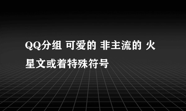 QQ分组 可爱的 非主流的 火星文或着特殊符号