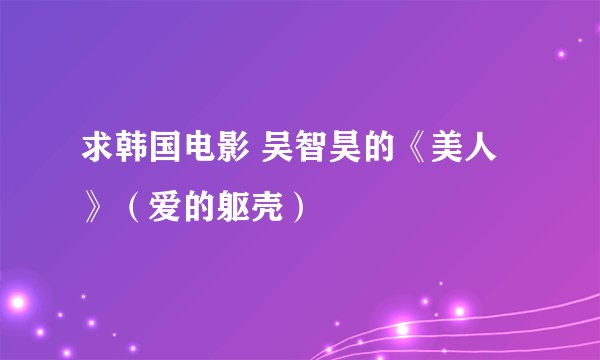 求韩国电影 吴智昊的《美人》（爱的躯壳）