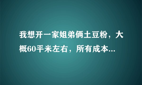 我想开一家姐弟俩土豆粉，大概60平米左右，所有成本加起来要多少钱！