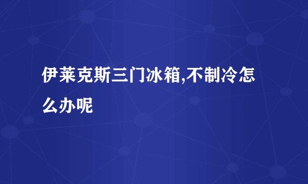 伊莱克斯三门冰箱,不制冷怎么办呢