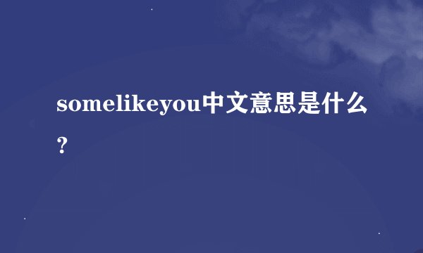 somelikeyou中文意思是什么?