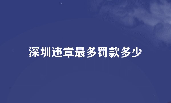 深圳违章最多罚款多少