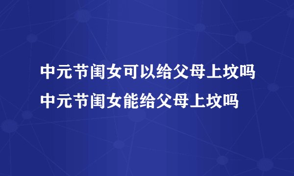 中元节闺女可以给父母上坟吗中元节闺女能给父母上坟吗