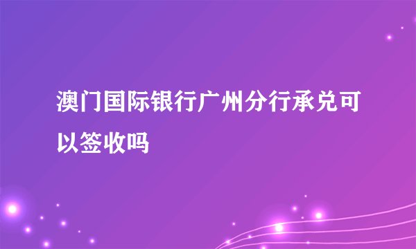 澳门国际银行广州分行承兑可以签收吗