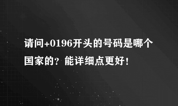请问+0196开头的号码是哪个国家的？能详细点更好！