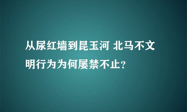 从尿红墙到昆玉河 北马不文明行为为何屡禁不止?