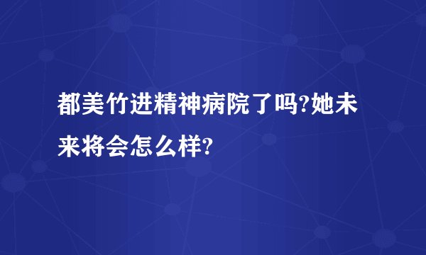 都美竹进精神病院了吗?她未来将会怎么样?