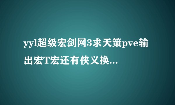 yyl超级宏剑网3求天策pve输出宏T宏还有侠义换什么最好
