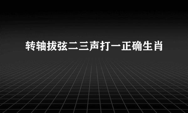 转轴拔弦二三声打一正确生肖