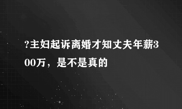 ?主妇起诉离婚才知丈夫年薪300万，是不是真的