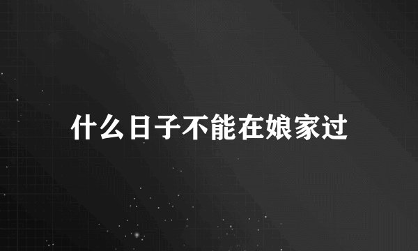 什么日子不能在娘家过