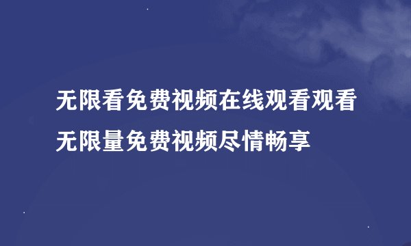 无限看免费视频在线观看观看无限量免费视频尽情畅享