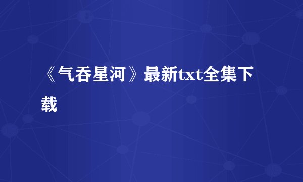 《气吞星河》最新txt全集下载