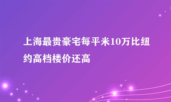 上海最贵豪宅每平米10万比纽约高档楼价还高