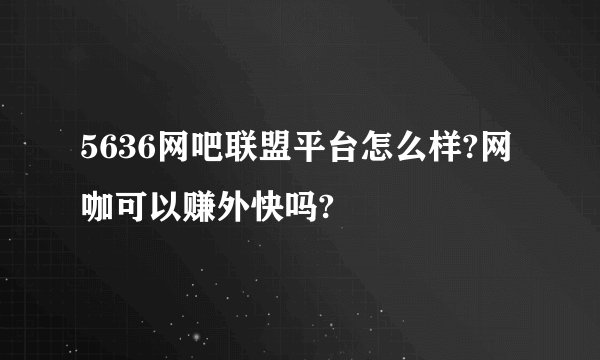 5636网吧联盟平台怎么样?网咖可以赚外快吗?