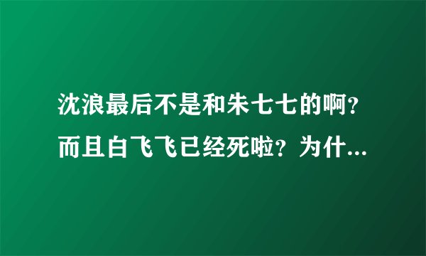 沈浪最后不是和朱七七的啊？而且白飞飞已经死啦？为什么阿飞是沈浪的白飞飞的儿子？