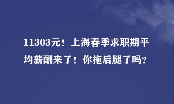 11303元！上海春季求职期平均薪酬来了！你拖后腿了吗？