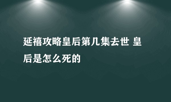 延禧攻略皇后第几集去世 皇后是怎么死的