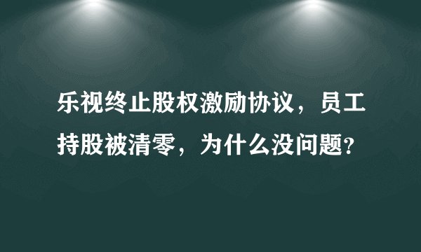 乐视终止股权激励协议，员工持股被清零，为什么没问题？