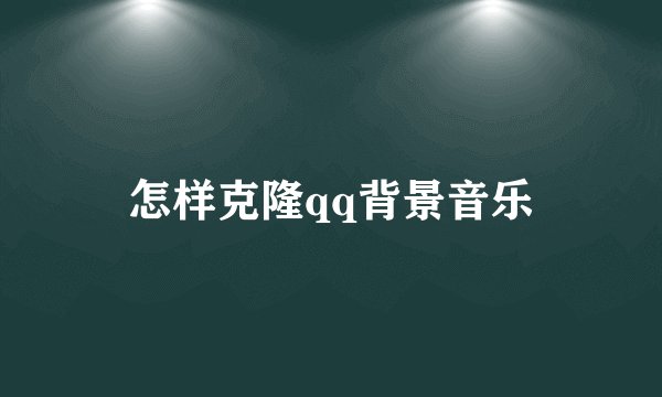怎样克隆qq背景音乐