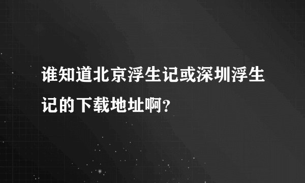 谁知道北京浮生记或深圳浮生记的下载地址啊?