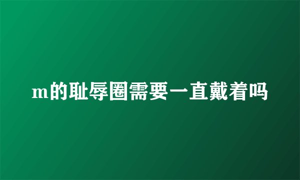 m的耻辱圈需要一直戴着吗