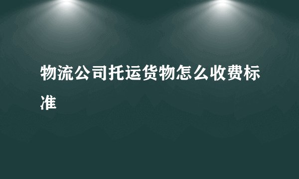 物流公司托运货物怎么收费标准