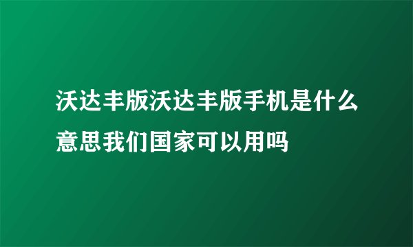 沃达丰版沃达丰版手机是什么意思我们国家可以用吗