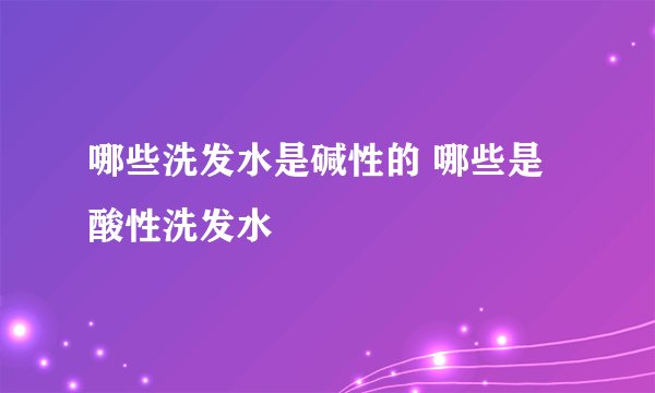 哪些洗发水是碱性的 哪些是酸性洗发水