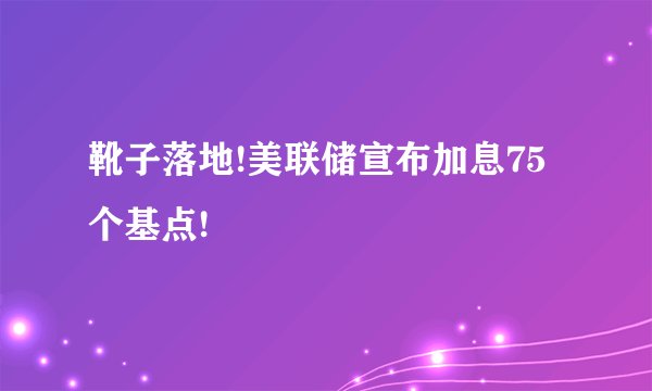 靴子落地!美联储宣布加息75个基点!