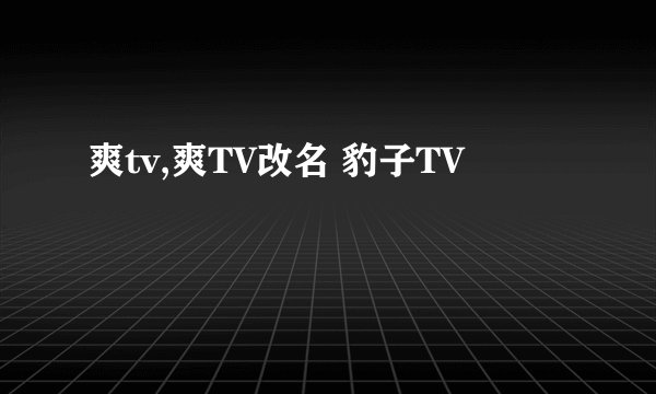 爽tv,爽TV改名 豹子TV