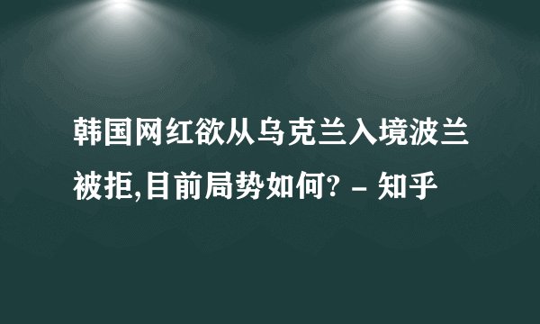 韩国网红欲从乌克兰入境波兰被拒,目前局势如何? - 知乎