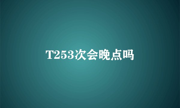 T253次会晚点吗