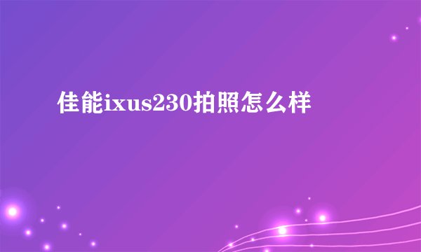 佳能ixus230拍照怎么样