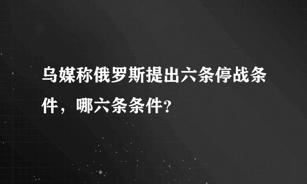 乌媒称俄罗斯提出六条停战条件，哪六条条件？