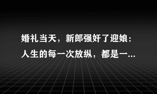 婚礼当天，新郎强奸了迎娘：人生的每一次放纵，都是一场凶险无比的旅途