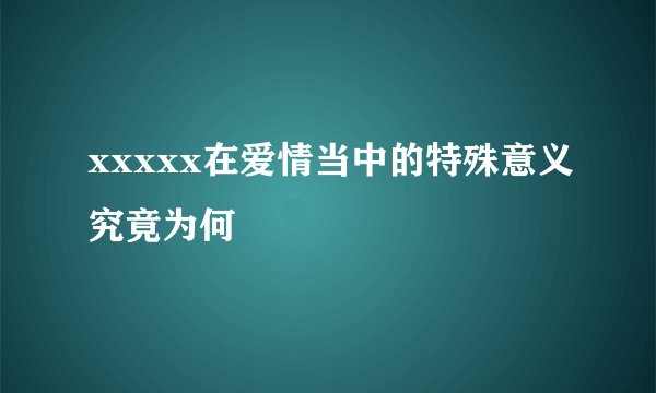 xxxxx在爱情当中的特殊意义究竟为何