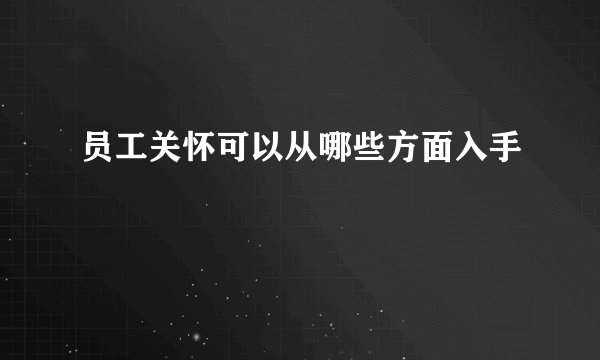 员工关怀可以从哪些方面入手