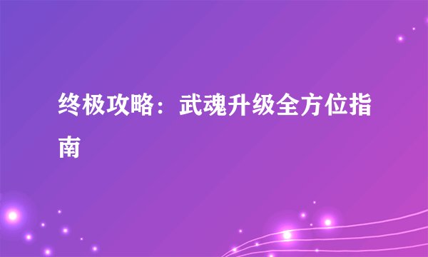 终极攻略：武魂升级全方位指南