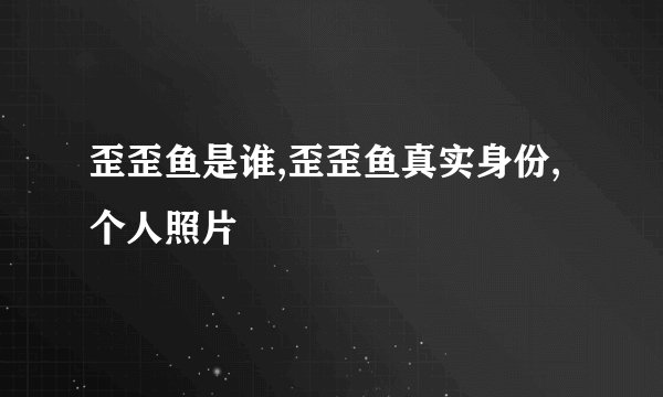 歪歪鱼是谁,歪歪鱼真实身份,个人照片