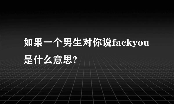 如果一个男生对你说fackyou是什么意思?