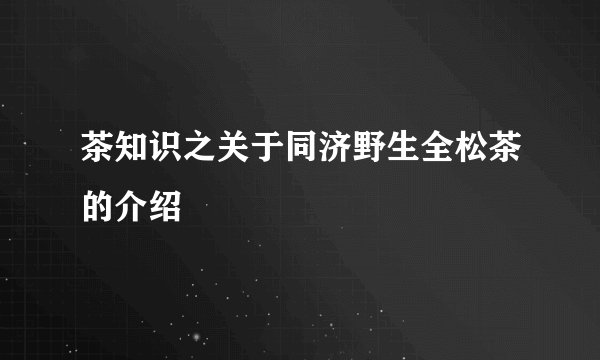 茶知识之关于同济野生全松茶的介绍