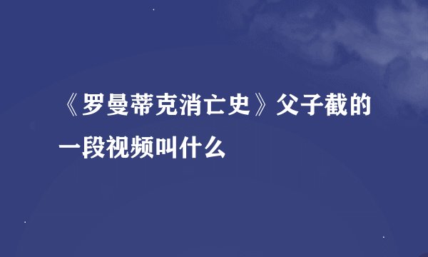《罗曼蒂克消亡史》父子截的一段视频叫什么