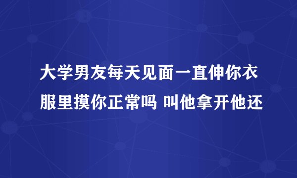 大学男友每天见面一直伸你衣服里摸你正常吗 叫他拿开他还