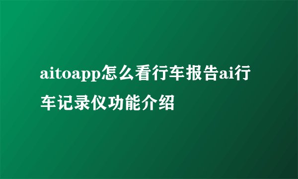 aitoapp怎么看行车报告ai行车记录仪功能介绍