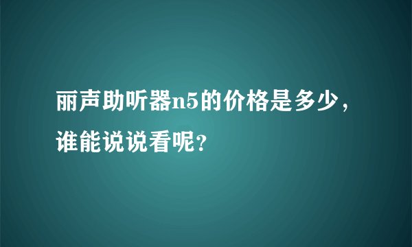 丽声助听器n5的价格是多少，谁能说说看呢？