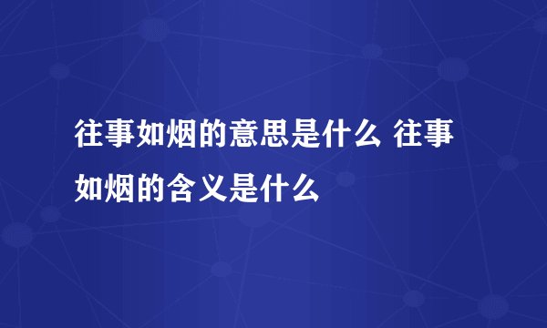 往事如烟的意思是什么 往事如烟的含义是什么