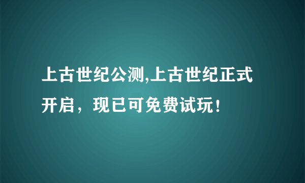 上古世纪公测,上古世纪正式开启，现已可免费试玩！