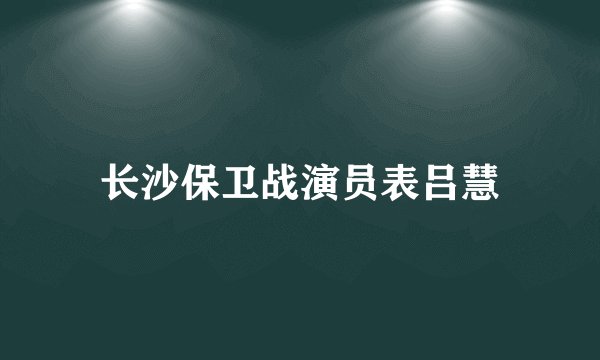 长沙保卫战演员表吕慧