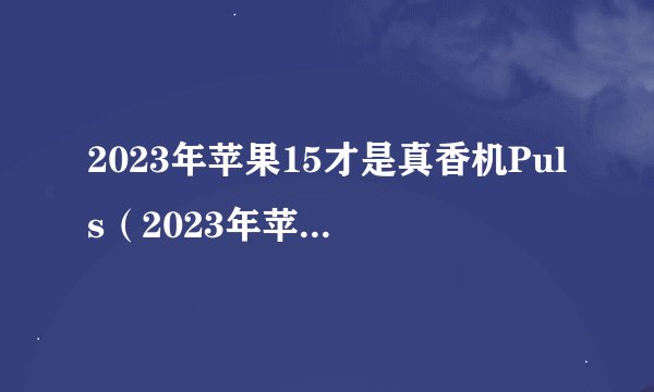 2023年苹果15才是真香机Puls（2023年苹果15才是真香机）